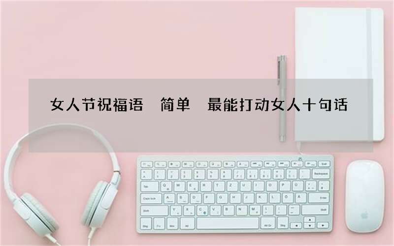 女人节祝福语 简单 最能打动女人十句话